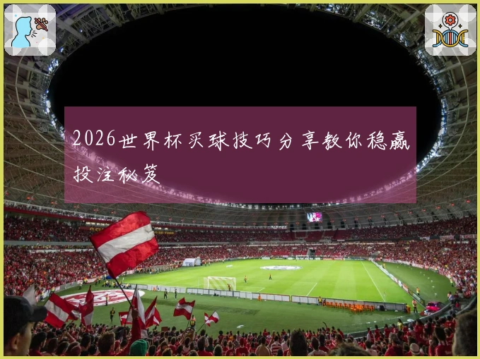 2026世界杯买球技巧分享教你稳赢投注秘笈