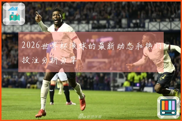2026世界杯滚球的最新动态和热门投注分析分享