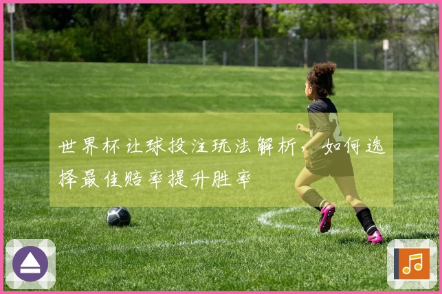 世界杯让球投注玩法解析，如何选择最佳赔率提升胜率