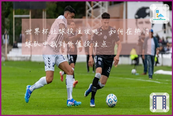世界杯让球投注攻略：如何在热门球队中找到价值投注点