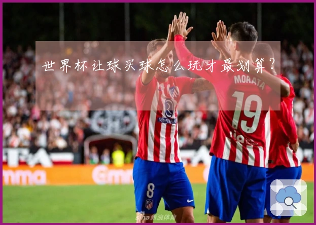 世界杯让球买球怎么玩才最划算？