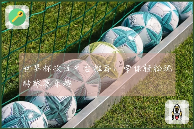 世界杯投注平台推荐，带你轻松玩转球赛乐趣