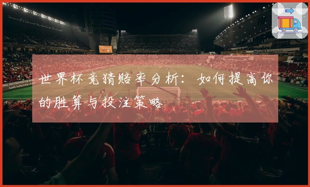 世界杯竞猜赔率分析：如何提高你的胜算与投注策略
