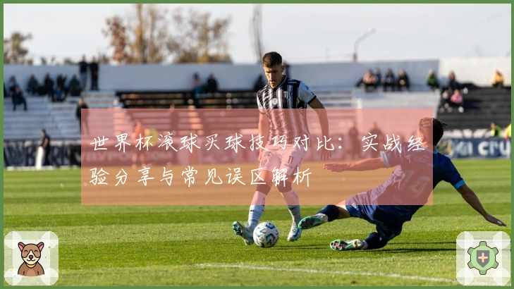 世界杯滚球买球技巧对比：实战经验分享与常见误区解析
