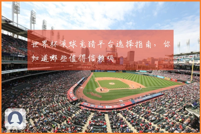 世界杯滚球竞猜平台选择指南，你知道哪些值得信赖吗