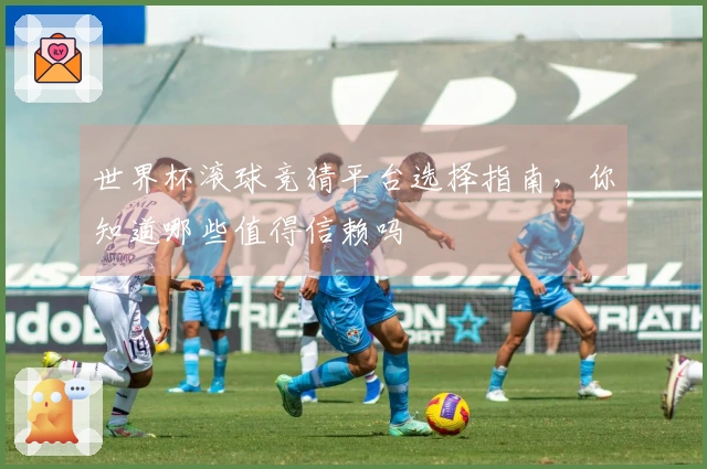 世界杯滚球竞猜平台选择指南，你知道哪些值得信赖吗