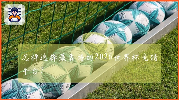 怎样选择最靠谱的2026世界杯竞猜平台？