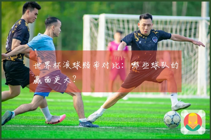 世界杯滚球赔率对比：哪些球队的赢面更大？