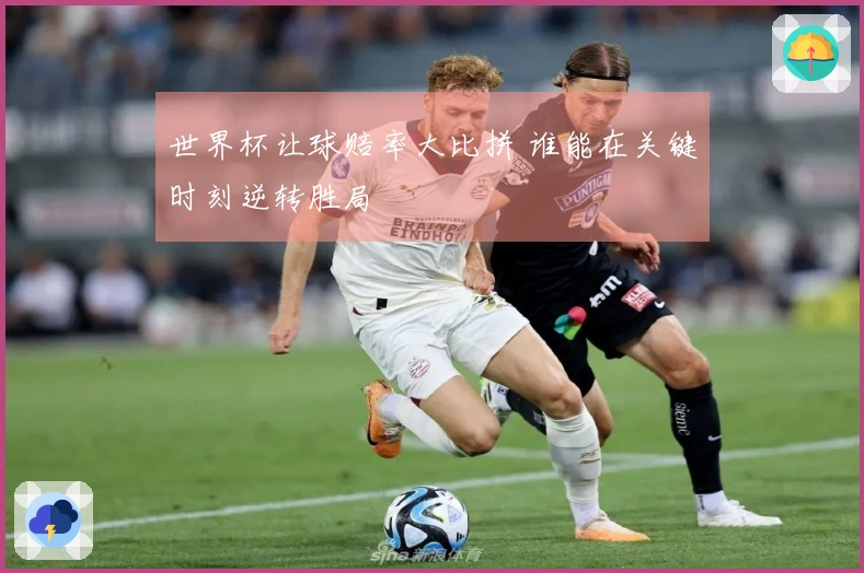 世界杯让球赔率大比拼 谁能在关键时刻逆转胜局