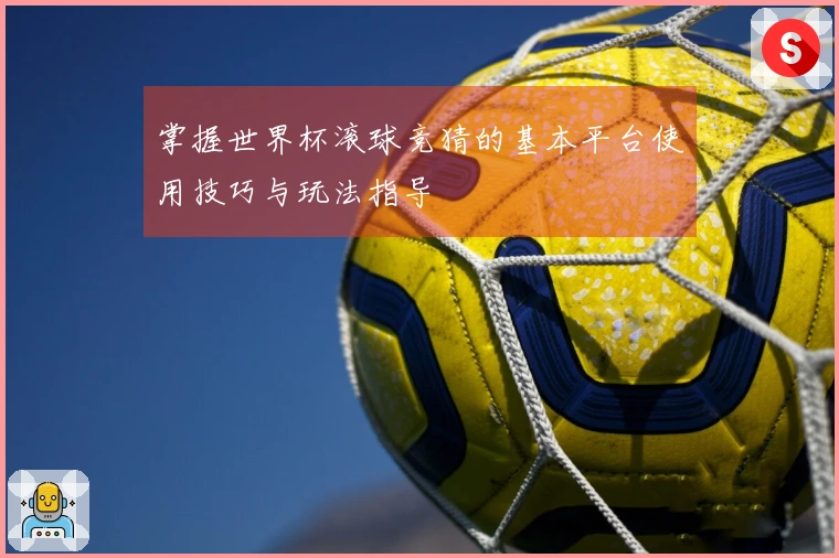 掌握世界杯滚球竞猜的基本平台使用技巧与玩法指导